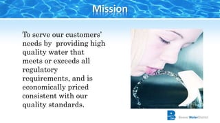 Mission
To serve our customers’
needs by providing high
quality water that
meets or exceeds all
regulatory
requirements, and is
economically priced
consistent with our
quality standards.
 