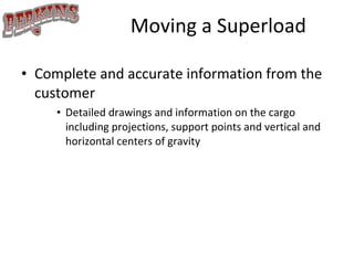 Moving a Superload Complete and accurate information from the customer Detailed drawings and information on the cargo including projections, support points and vertical and horizontal centers of gravity 