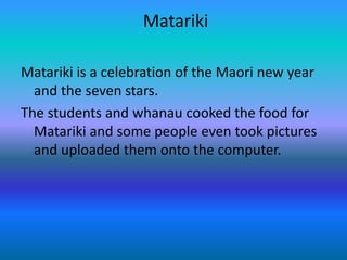  MatarikiMatariki is a celebration of the Maori new year and the seven stars.The students and whanau cooked the food for Matariki and some people even took pictures and uploaded them onto the computer.
