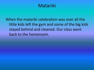 MatarikiWhen the matariki celebration was over all the little kids left the gym and some of the big kids stayed behind and cleaned. Our class went back to the homeroom.