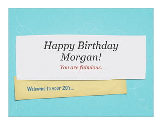 Happy Birthday
           Morgan!
                  You are fabulous.



Wel come to yo ur 20’s. ..
 