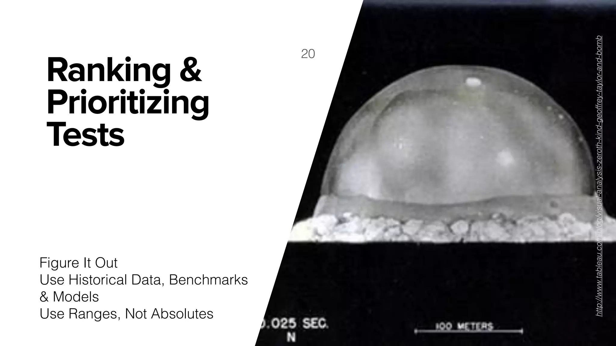Ranking &
Prioritizing
Tests
20
Figure It Out
Use Historical Data, Benchmarks
& Models
Use Ranges, Not Absolutes
http://www.tableau.com/blog/visual-analysis-zeroth-kind-geoffrey-taylor-and-bomb
 