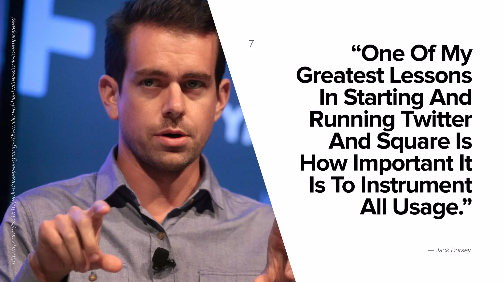 “One Of My
Greatest Lessons
In Starting And
Running Twitter
And Square Is
How Important It
Is To Instrument
All Usage.”
7
http://qz.com/531510/jack-dorsey-is-giving-200-million-of-his-twitter-stock-to-employees/
— Jack Dorsey
 