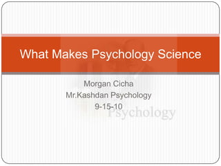 Morgan Cicha Mr.Kashdan Psychology  9-15-10 What Makes Psychology Science 