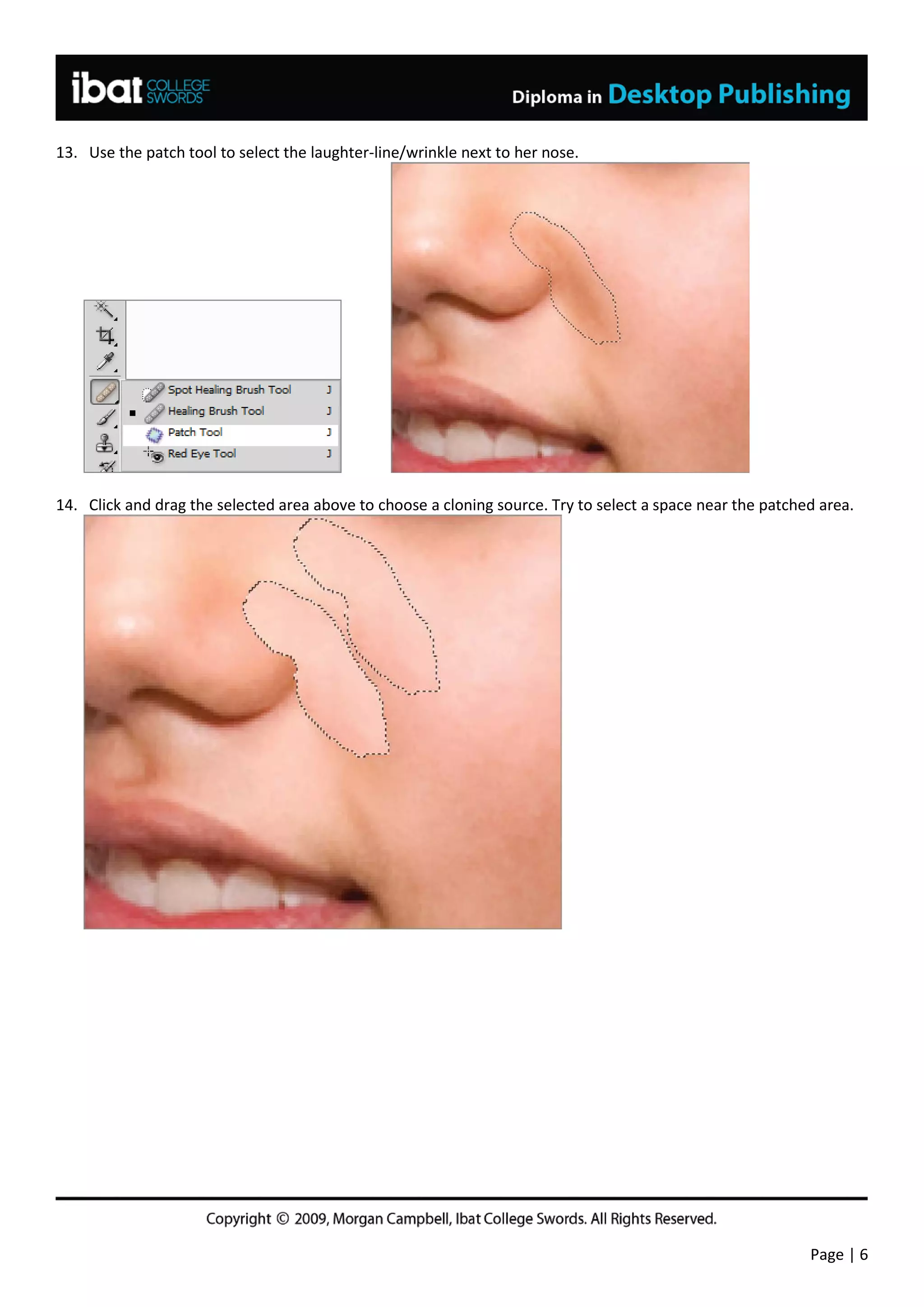 13. Use the patch tool to select the laughter-line/wrinkle next to her nose.




14. Click and drag the selected area above to choose a cloning source. Try to select a space near the patched area.




                                                                                                            Page | 6
 