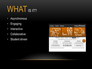 WHAT IS IT?
• Asynchronous
• Engaging
• Interactive
• Collaborative
• Student driven
 