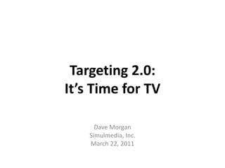 Targeting 2.0:It’s Time for TV Dave Morgan Simulmedia, Inc. March 22, 2011 