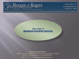 Welcome toMORGAN ROGERS DENTAL Morgan Rogers Dental                                                                          3208 N. Academy Blvd., Suite 110, Colorado Springs, CO 80917                 Phone: (719) 597-3700   Fax: (719) 597-7507              Web:  http://www.morganrogersdental.com/ 
