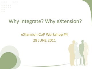 Why Integrate? Why eXtension? eXtensionCoP Workshop #4 28 JUNE 2011 