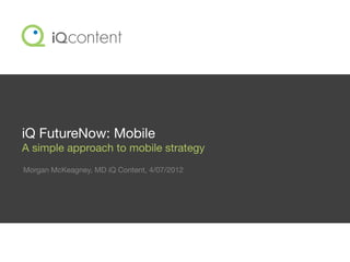 iQ FutureNow: Mobile
A simple approach to mobile strategy
Morgan McKeagney, MD iQ Content, 4/07/2012
 