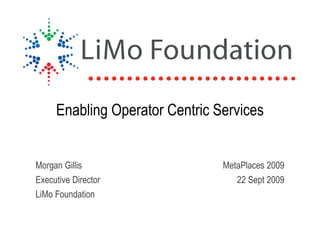 Enabling Operator Centric Services


Morgan Gillis                   MetaPlaces 2009
Executive Director                 22 Sept 2009
LiMo Foundation
 