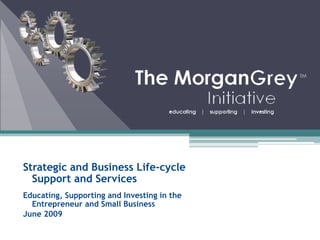 Strategic and Business Life-cycle Support and Services Educating, Supporting and Investing in the Entrepreneur and Small Business June 2009 