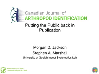 Putting the Public back in Publication Morgan D. Jackson Stephen A. Marshall University of Guelph Insect Systematics Lab 