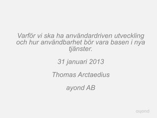 Varför vi ska ha användardriven utveckling
och hur användbarhet bör vara basen i nya
                  tjänster.
             31 januari 2013
           Thomas Arctaedius
                ayond AB
 