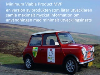 Minimum Viable Product MVP
en version av produkten som låter utvecklaren
samla maximalt mycket information om
användningen med minimalt utvecklingsinsats




11
 