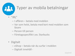 Typer av mobila betalningar
• ”IRL”
   – I affären – betala med mobilen
   – Var som helst, betala med kort med mobilen som
     läsare
   – Person till person
   – Företagsspecifikt t.ex. Starbucks

• Digitalt
   – eShop – betala när du surfar i mobilen
   – Digitalt innehåll -
 