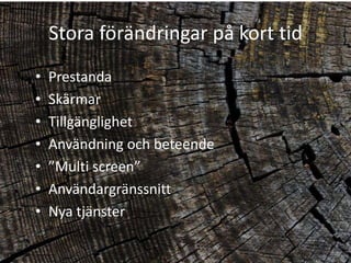 Stora förändringar på kort tid
•   Prestanda
•   Skärmar
•   Tillgänglighet
•   Användning och beteende
•   ”Multi screen”
•   Användargränssnitt
•   Nya tjänster
 
