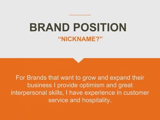 BRAND POSITION
For Brands that want to grow and expand their
business I provide optimism and great
interpersonal skills, I have experience in customer
service and hospitality.
“NICKNAME?”
 