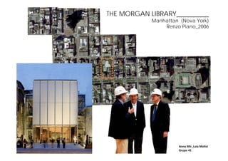 THE MORGAN LIBRARY__________
            Manhattan (Nova York)
                Renzo Piano_2006




                      Anna Mir_Laia Molist
                      Grupo 41
 
