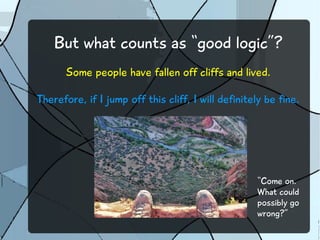But what counts as “good logic”? 
Some people have fallen off cliffs and lived. 
Therefore, if I jump off this cliff, I will definitely be fine. 
“Come on. 
What could 
possibly go 
wrong?” 
 