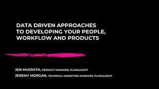 DATA DRIVEN APPROACHES
TO DEVELOPING YOUR PEOPLE,
WORKFLOW AND PRODUCTS
JEN McGRATH, PRODUCT MANAGER, PLURALSIGHT
JEREMY MORGAN, TECHNICAL MARKETING MANAGER, PLURALSIGHT
 