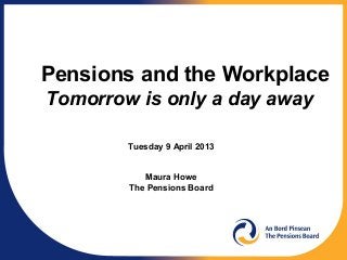 Pensions and the Workplace
Tomorrow is only a day away

        Tuesday 9 April 2013


           Maura Howe
        The Pensions Board
 