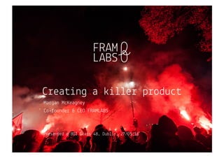Morgan McKeagney
Co-founder & CEO FRAMLABS
Creating a killer product
Presented @ BOI Gears 48, Dublin, 27/05/16
 