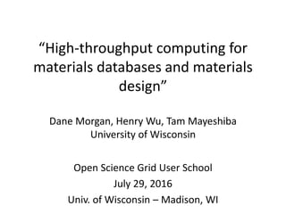 “High-throughput computing for
materials databases and materials
design”
Dane Morgan, Henry Wu, Tam Mayeshiba
University of Wisconsin
Open Science Grid User School
July 29, 2016
Univ. of Wisconsin – Madison, WI
 