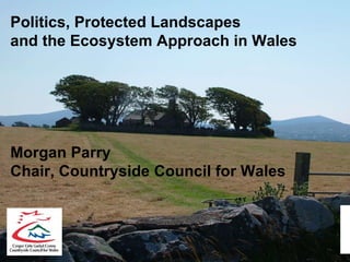 Politics, Protected Landscapes  and the Ecosystem Approach in Wales Morgan Parry Chair, Countryside Council for Wales 