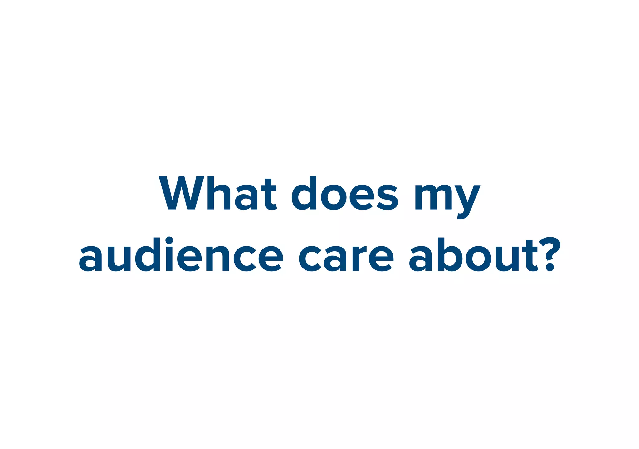 What does my 
audience care about? 
 