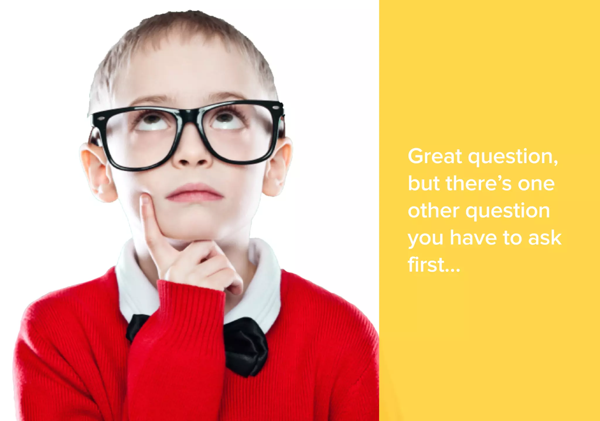 Great question, 
but there’s one 
other question 
you have to ask 
first… 
 