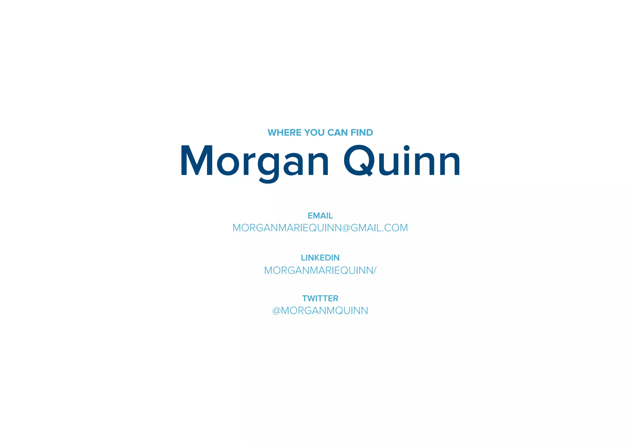 WHERE YOU CAN FIND 
Morgan Quinn 
EMAIL 
MORGANMARIEQUINN@GMAIL.COM 
! 
LINKEDIN 
MORGANMARIEQUINN/ 
! 
TWITTER 
@MORGANMQUINN 
