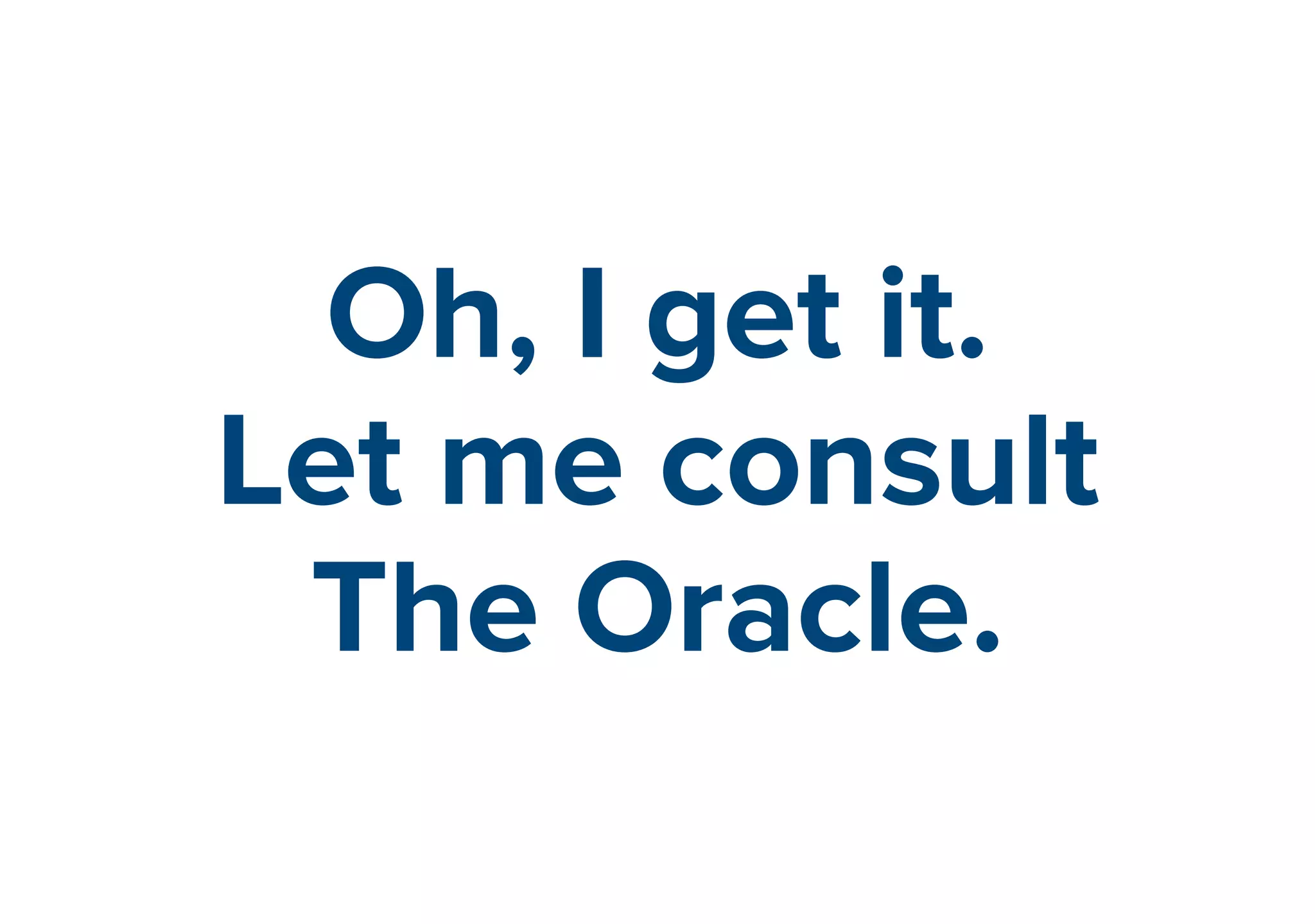 Oh, I get it. 
Let me consult 
The Oracle. 
 