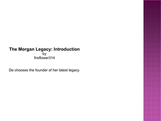 The Morgan Legacy: Introduction by fireflower314 De chooses the founder of her latest legacy. 