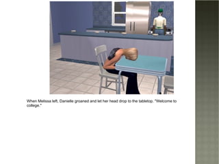 When Melissa left, Danielle groaned and let her head drop to the tabletop. "Welcome to college." 