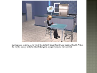 Marriage was certainly on her mind. She certainly couldn't continue a legacy without it. And as the months passed and she didn't find anyone, she got more and more worried. 