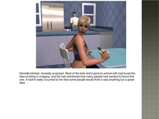 Danielle blinked, honestly surprised. Most of the kids she'd gone to school with had loved the idea of being in a legacy, and De had mentioned how many people had wanted to found this one. It hadn't really occurred to her that some people would think it was anything but a great idea. 