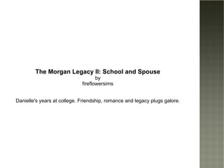 The Morgan Legacy II: School and Spouse by fireflowersims Danielle's years at college. Friendship, romance and legacy plugs galore. 