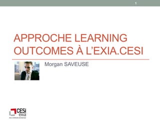 1




APPROCHE LEARNING
OUTCOMES À L’EXIA.CESI
     Morgan SAVEUSE
 
