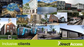 Supporting Architects and Design Teams
• Accessibility and Inclusion Consultancy – 18+ years
• Access Audits
• Access Consultancy
Inclusive clients
Expo 2020 Dubai, UAE
Bethel town, Vermont, USA Trans Pennine Express, UK
Warkworth Castle
Grade A offices
Westferry, Canary Wharf
Parks and recreation
Bridgend, Wales
Master planning
Victoria Square, Woking
Education – TKAT schools
UK Atomic Energy Authority
Science & Industry
Museum, Manchester
Royal Welsh College of Music and Drama
Keolis, Lyon, France
 