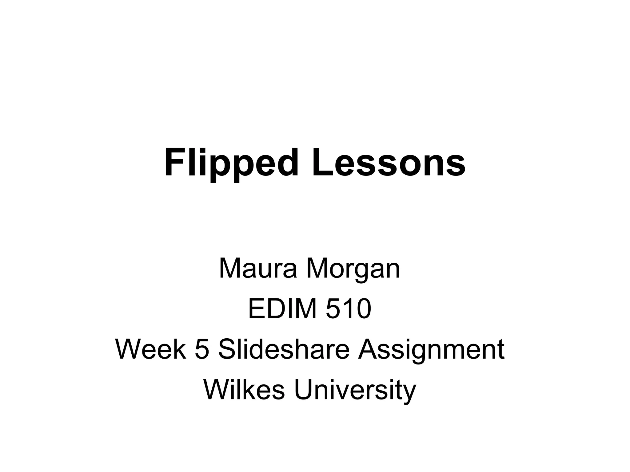 Flipped Lessons

       Maura Morgan
          EDIM 510
Week 5 Slideshare Assignment
      Wilkes University
 