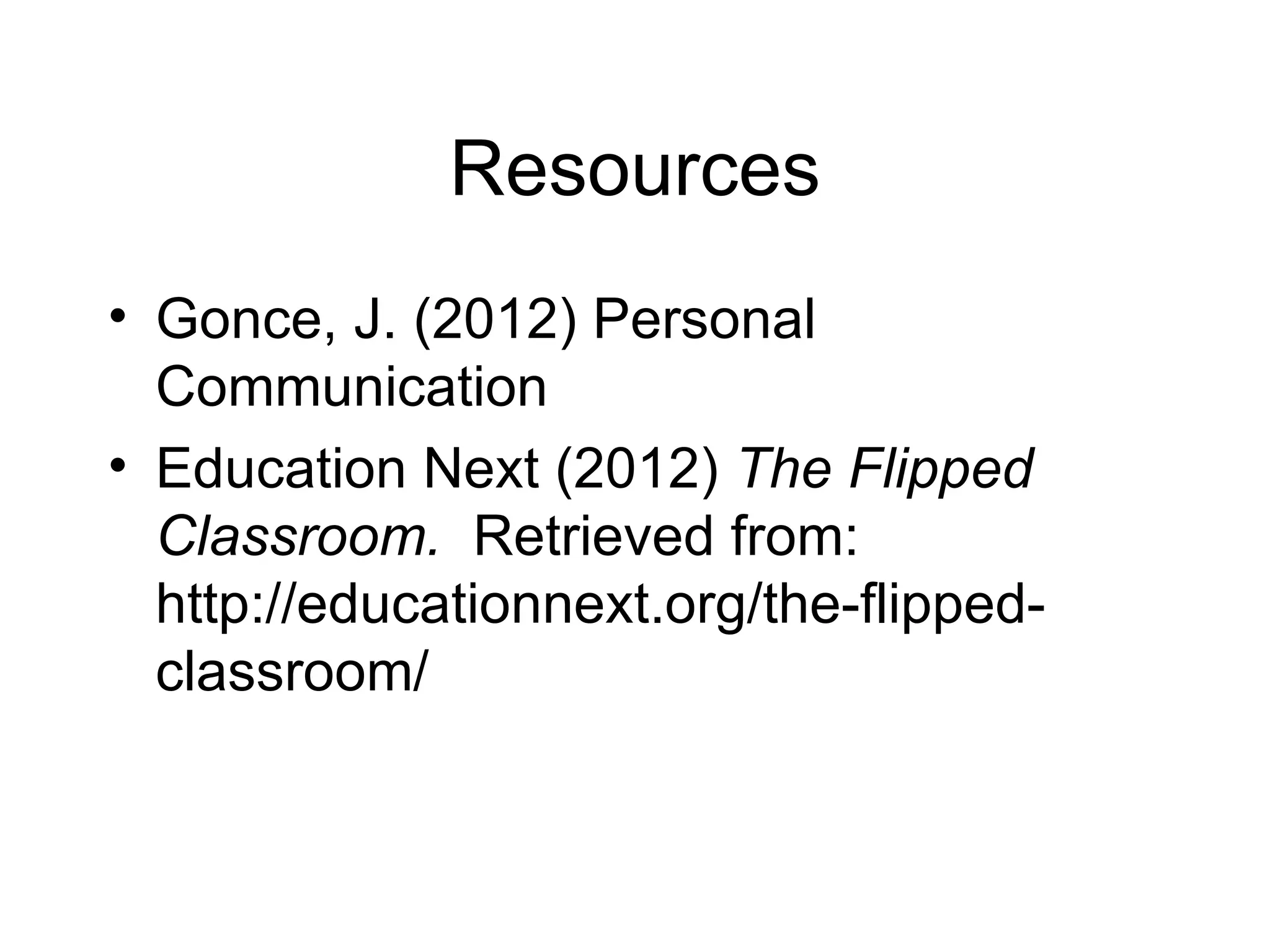 Resources
• Gonce, J. (2012) Personal
  Communication
• Education Next (2012) The Flipped
  Classroom. Retrieved from:
  http://educationnext.org/the-flipped-
  classroom/
 