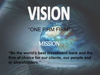 ‘‘ONE FIRM FIRM’’
MISSION
“Be the world’s best investment bank and the
firm of choice for our clients, our people and
or shareholders.”
 