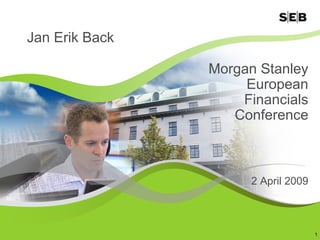 Jan Erik Back

                Morgan Stanley
                     European
                    Financials
                   Conference



                     2 April 2009



                                    1
 