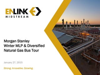 Morgan Stanley
Winter MLP & Diversified
Natural Gas Bus Tour
January 27, 2015
1
Strong. Innovative. Growing.
 