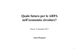 Quale futuro per le ARPA
nell’economia circolare?
Pescar 12 dicembre 2017
Anna Morgante
1
 