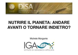 NUTRIRE IL PIANETA: ANDARE
AVANTI O TORNARE INDIETRO?
Michele Morgante

 