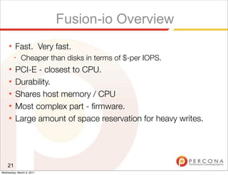 Fusion-io Overview
     ★   Fast. Very fast.
         ✦
              Cheaper than disks in terms of $-per IOPS.
     ★   PCI-E - closest to CPU.
     ★   Durability.
     ★   Shares host memory / CPU
     ★   Most complex part - ﬁrmware.
     ★   Large amount of space reservation for heavy writes.




    21
Wednesday, March 9, 2011
 