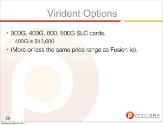 Virident Options
     ★   300G, 400G, 600, 800G SLC cards.
         ✦
              400G is $13,600
     ★   (More or less the same price range as Fusion-io).




    29
Wednesday, March 9, 2011
 