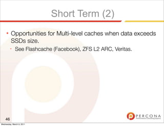 Short Term (2)
     ★   Opportunities for Multi-level caches when data exceeds
         SSDs size.
         ✦
              See Flashcache (Facebook), ZFS L2 ARC, Veritas.




    46
Wednesday, March 9, 2011
 